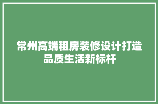常州高端租房装修设计打造品质生活新标杆