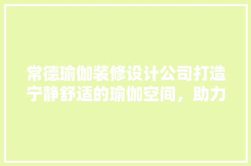 常德瑜伽装修设计公司打造宁静舒适的瑜伽空间，助力身心健康