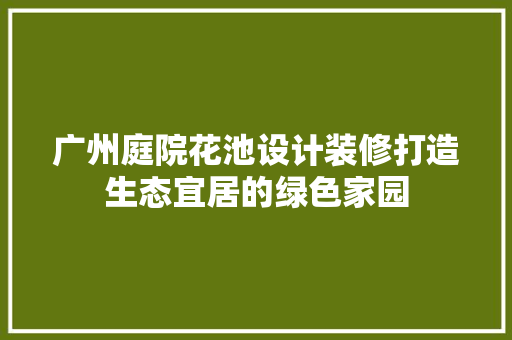 广州庭院花池设计装修打造生态宜居的绿色家园