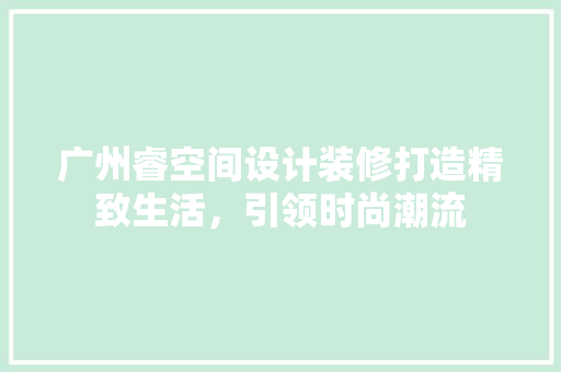 广州睿空间设计装修打造精致生活，引领时尚潮流
