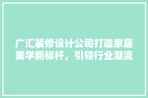 广汇装修设计公司打造家居美学新标杆，引领行业潮流