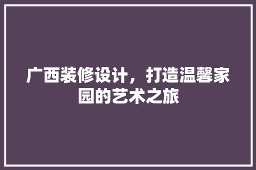 广西装修设计，打造温馨家园的艺术之旅