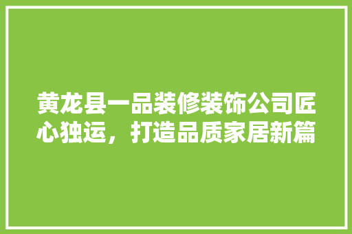 黄龙县一品装修装饰公司匠心独运，打造品质家居新篇章  第1张