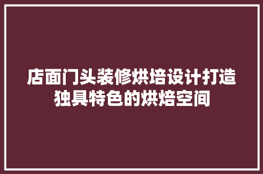 店面门头装修烘培设计打造独具特色的烘焙空间
