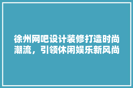 徐州网吧设计装修打造时尚潮流，引领休闲娱乐新风尚  第1张