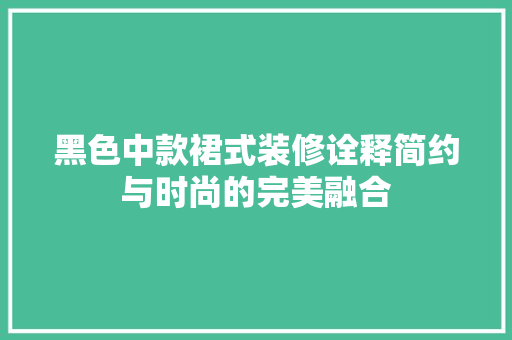 黑色中款裙式装修诠释简约与时尚的完美融合