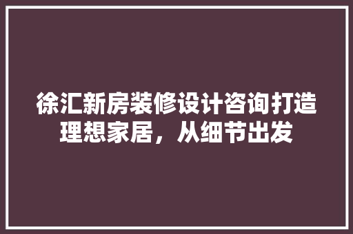 徐汇新房装修设计咨询打造理想家居，从细节出发