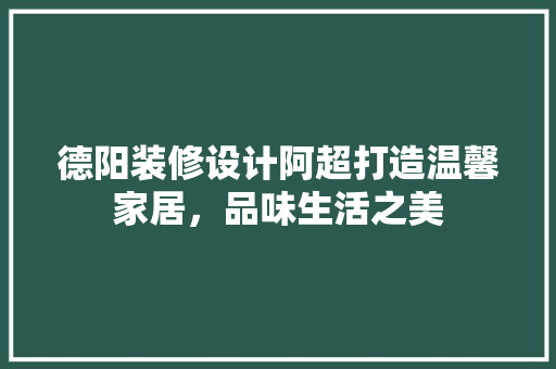 德阳装修设计阿超打造温馨家居，品味生活之美