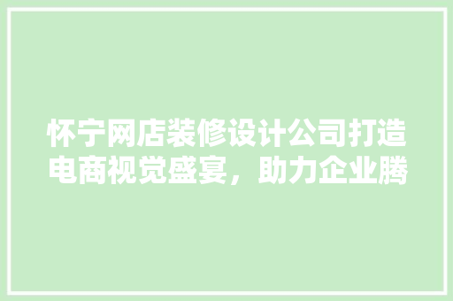 怀宁网店装修设计公司打造电商视觉盛宴，助力企业腾飞