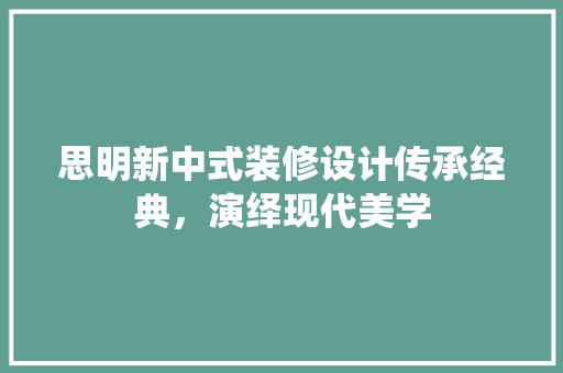思明新中式装修设计传承经典，演绎现代美学  第1张