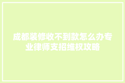 成都装修收不到款怎么办专业律师支招维权攻略