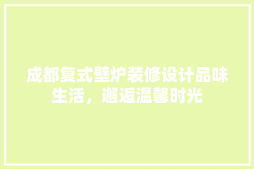 成都复式壁炉装修设计品味生活，邂逅温馨时光  第1张