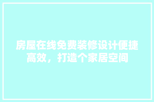 房屋在线免费装修设计便捷高效，打造个家居空间