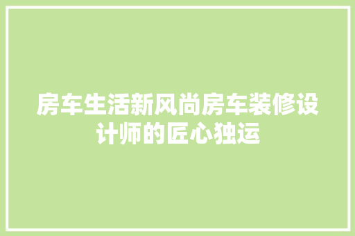 房车生活新风尚房车装修设计师的匠心独运