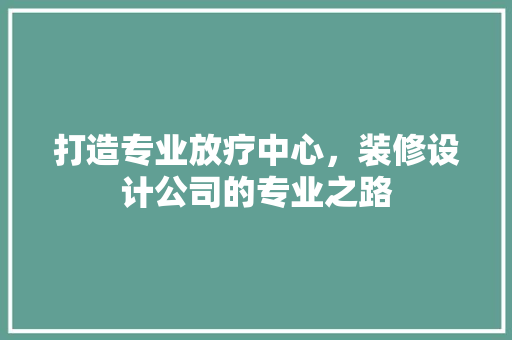打造专业放疗中心，装修设计公司的专业之路