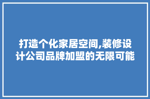 打造个化家居空间,装修设计公司品牌加盟的无限可能