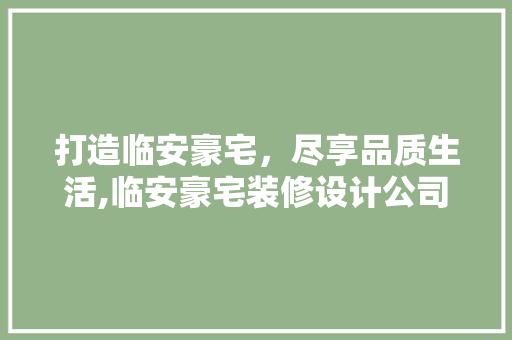 打造临安豪宅，尽享品质生活,临安豪宅装修设计公司  第1张