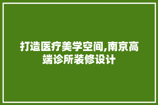 打造医疗美学空间,南京高端诊所装修设计