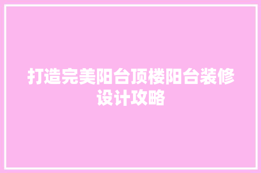 打造完美阳台顶楼阳台装修设计攻略