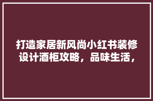 打造家居新风尚小红书装修设计酒柜攻略，品味生活，尽在一隅