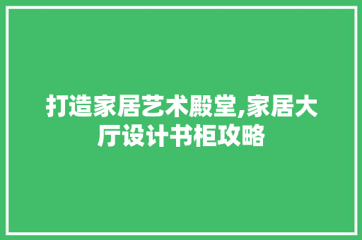 打造家居艺术殿堂,家居大厅设计书柜攻略