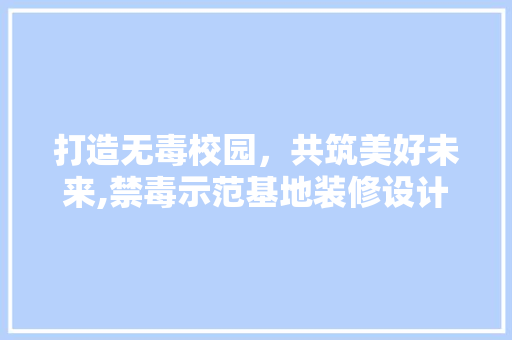 打造无毒校园，共筑美好未来,禁毒示范基地装修设计讨论