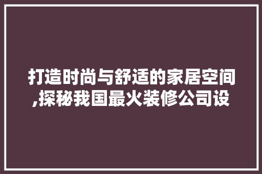 打造时尚与舒适的家居空间,探秘我国最火装修公司设计之路