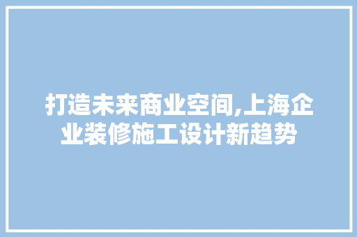 打造未来商业空间,上海企业装修施工设计新趋势