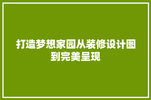 打造梦想家园从装修设计图到完美呈现