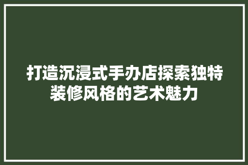打造沉浸式手办店探索独特装修风格的艺术魅力