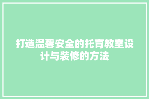 打造温馨安全的托育教室设计与装修的方法