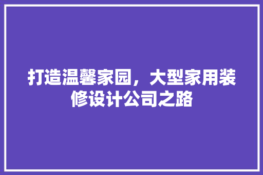 打造温馨家园，大型家用装修设计公司之路