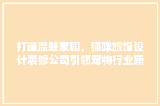 打造温馨家园，猫咪旅馆设计装修公司引领宠物行业新潮流