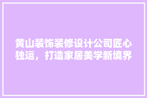 黄山装饰装修设计公司匠心独运，打造家居美学新境界