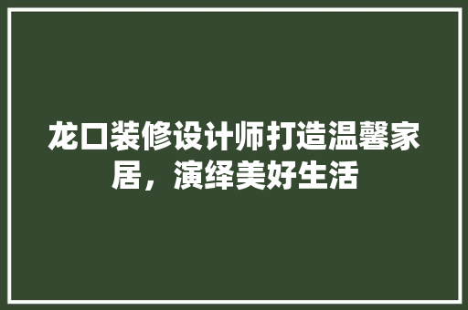 龙口装修设计师打造温馨家居，演绎美好生活  第1张