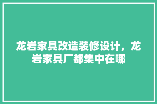 龙岩家具改造装修设计，龙岩家具厂都集中在哪  第1张