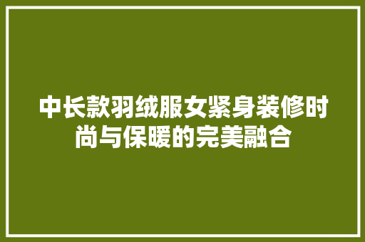 中长款羽绒服女紧身装修时尚与保暖的完美融合