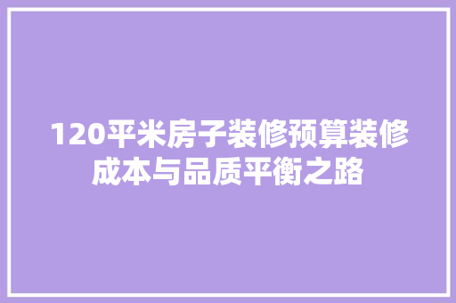 120平米房子装修预算装修成本与品质平衡之路  第1张
