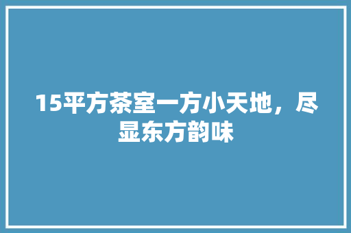 15平方茶室一方小天地，尽显东方韵味