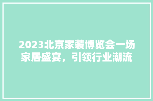 2023北京家装博览会一场家居盛宴，引领行业潮流