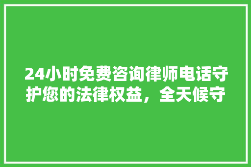 24小时免费咨询律师电话守护您的法律权益，全天候守护您的权益  第1张