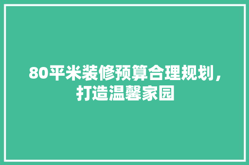 80平米装修预算合理规划，打造温馨家园