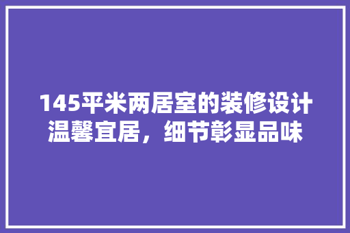 145平米两居室的装修设计温馨宜居，细节彰显品味