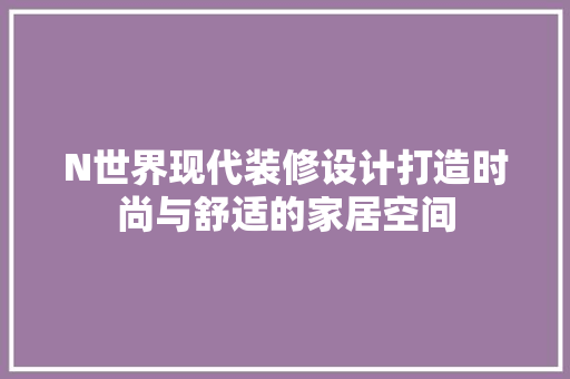 N世界现代装修设计打造时尚与舒适的家居空间