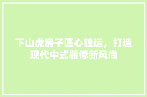 下山虎房子匠心独运，打造现代中式装修新风尚