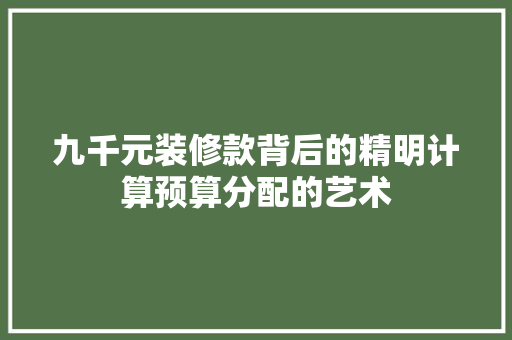 九千元装修款背后的精明计算预算分配的艺术