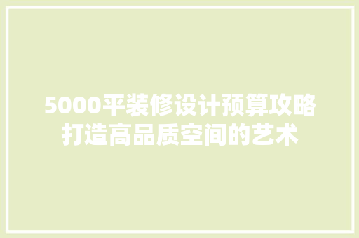 5000平装修设计预算攻略打造高品质空间的艺术  第1张