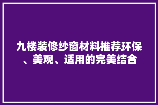 九楼装修纱窗材料推荐环保、美观、适用的完美结合  第1张