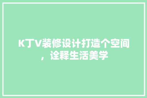K丁V装修设计打造个空间，诠释生活美学  第1张
