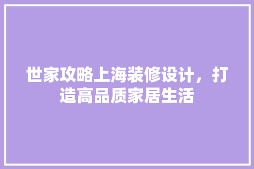 世家攻略上海装修设计，打造高品质家居生活